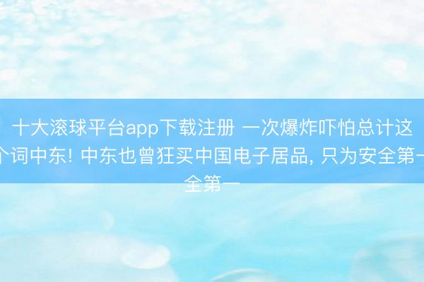 十大滚球平台app下载注册 一次爆炸吓怕总计这个词中东! 中东也曾狂买中国电子居品, 只为安全第一