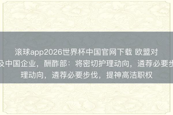 滚球app2026世界杯中国官网下载 欧盟对俄罗斯新制裁或波及中国企业，酬酢部：将密切护理动向，遴荐必要步伐，提神高洁职权