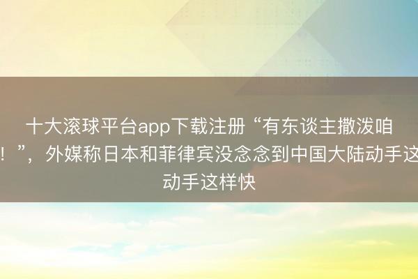十大滚球平台app下载注册 “有东谈主撒泼咱们捏！”，外媒称日本和菲律宾没念念到中国大陆动手这样快