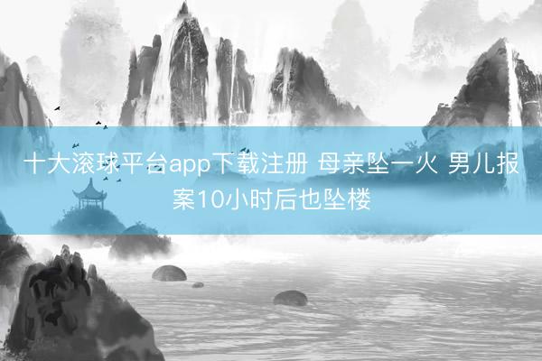 十大滚球平台app下载注册 母亲坠一火 男儿报案10小时后也坠楼