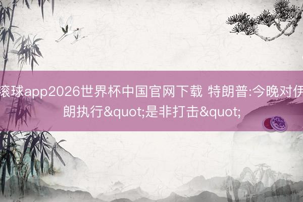 滚球app2026世界杯中国官网下载 特朗普:今晚对伊朗执行"是非打击"