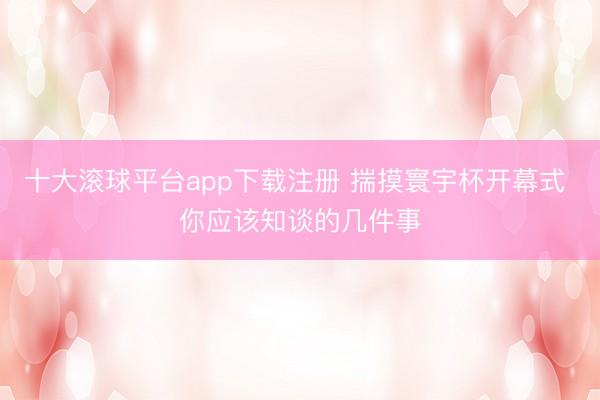 十大滚球平台app下载注册 揣摸寰宇杯开幕式 你应该知谈的几件事