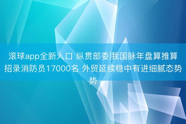 滚球app全新入口 纵贯部委|我国脉年盘算推算招录消防员17000名 外贸延续稳中有进细腻态势