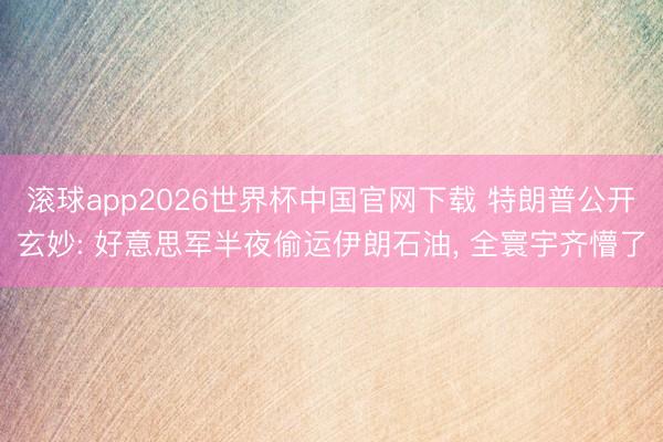 滚球app2026世界杯中国官网下载 特朗普公开玄妙: 好意思军半夜偷运伊朗石油, 全寰宇齐懵了