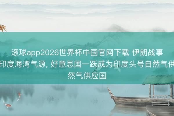滚球app2026世界杯中国官网下载 伊朗战事阻断印度海湾气源, 好意思国一跃成为印度头号自然气供应国