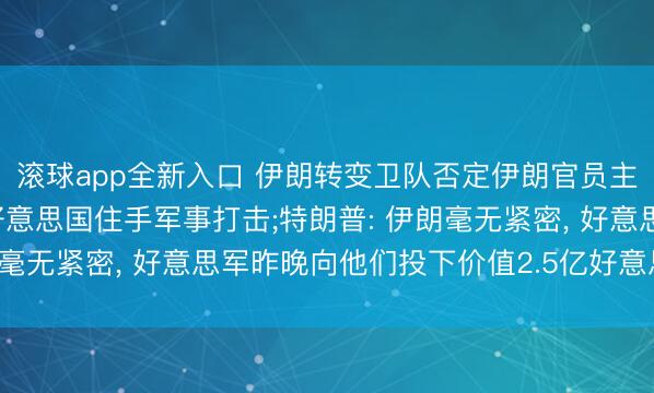 滚球app全新入口 伊朗转变卫队否定伊朗官员主动斗争特朗普, 条目好意思国住手军事打击;特朗普: 伊朗毫无紧密, 好意思军昨晚向他们投下价值2.5亿好意思元炸弹