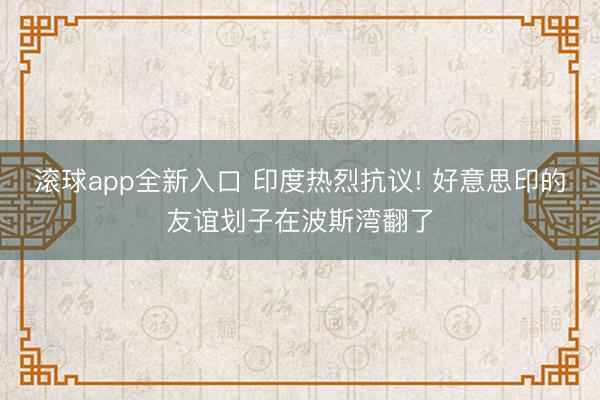 滚球app全新入口 印度热烈抗议! 好意思印的友谊划子在波斯湾翻了