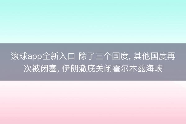 滚球app全新入口 除了三个国度, 其他国度再次被闭塞, 伊朗澈底关闭霍尔木兹海峡