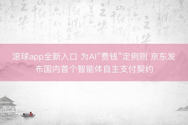 滚球app全新入口 为AI“费钱”定例则 京东发布国内首个智能体自主支付契约