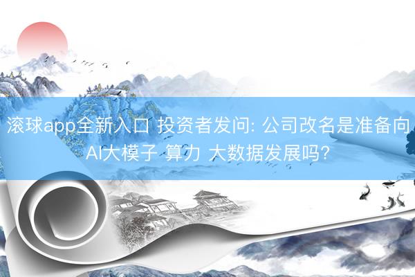 滚球app全新入口 投资者发问: 公司改名是准备向AI大模子 算力 大数据发展吗?