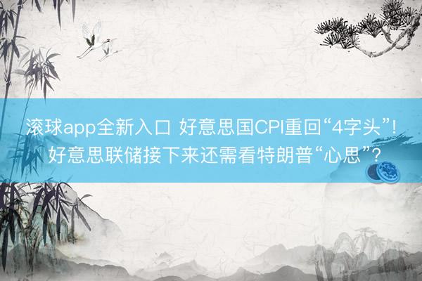 滚球app全新入口 好意思国CPI重回“4字头”! 好意思联储接下来还需看特朗普“心思”?