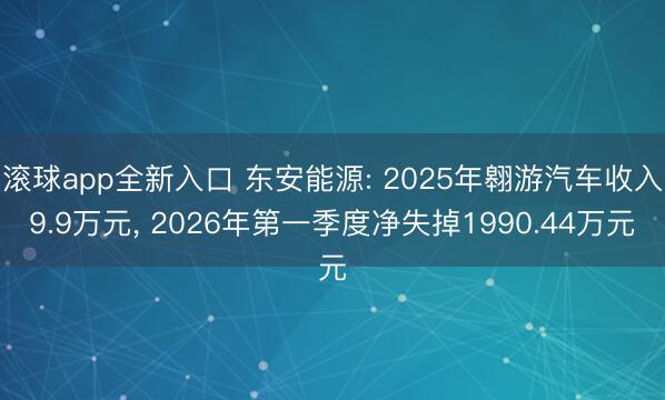 滚球app全新入口 东安能源: 2025年翱游汽车收入9.9万元, 2026年第一季度净失掉1990.44万元