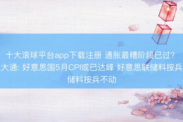 十大滚球平台app下载注册 通胀最糟阶段已过? 摩根大通: 好意思国5月CPI或已达峰 好意思联储料按兵不动