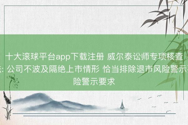 十大滚球平台app下载注册 威尔泰讼师专项核查想法: 公司不波及隔绝上市情形 恰当排除退市风险警示要求