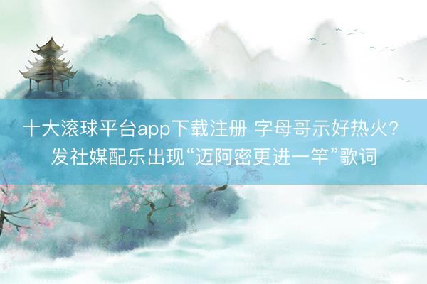 十大滚球平台app下载注册 字母哥示好热火? 发社媒配乐出现“迈阿密更进一竿”歌词