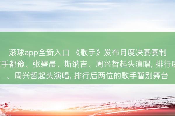 滚球app全新入口 《歌手》发布月度决赛赛制: 落入危机区的四位歌手都豫、张碧晨、斯纳吉、周兴哲起头演唱, 排行后两位的歌手暂别舞台