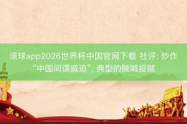 滚球app2026世界杯中国官网下载 社评: 炒作“中国间谍威迫”, 典型的贼喊捉贼