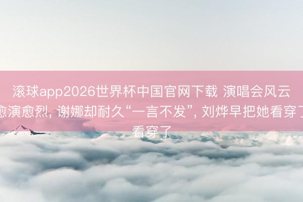 滚球app2026世界杯中国官网下载 演唱会风云愈演愈烈, 谢娜却耐久“一言不发”, 刘烨早把她看穿了