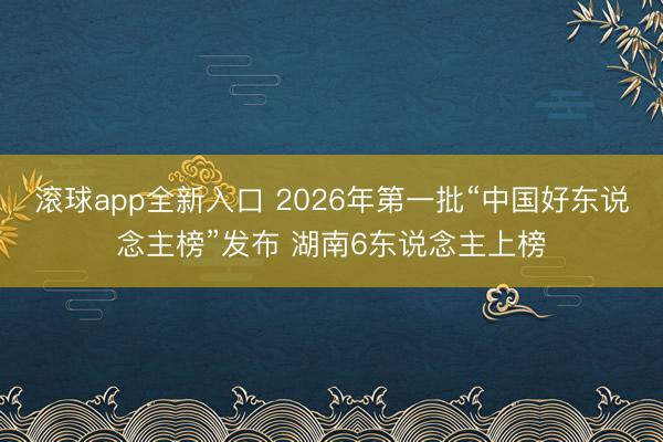 滚球app全新入口 2026年第一批“中国好东说念主榜”发布 湖南6东说念主上榜
