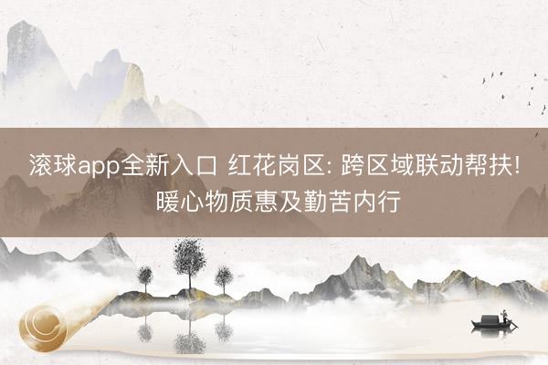 滚球app全新入口 红花岗区: 跨区域联动帮扶! 暖心物质惠及勤苦内行