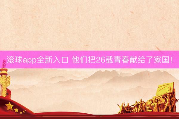 滚球app全新入口 他们把26载青春献给了家国！