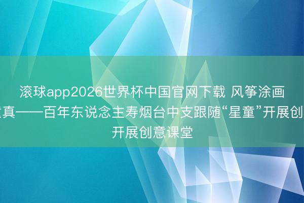 滚球app2026世界杯中国官网下载 风筝涂画点亮童真——百年东说念主寿烟台中支跟随“星童”开展创意课堂