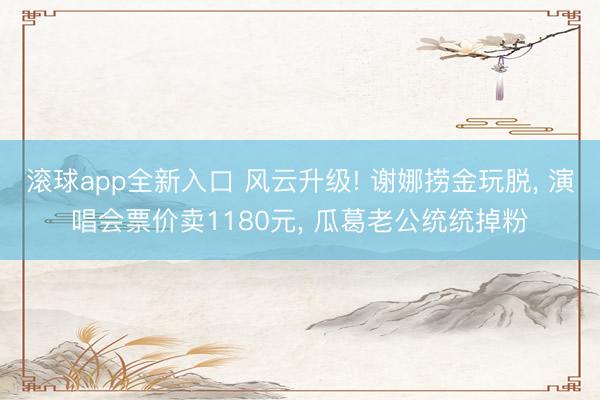 滚球app全新入口 风云升级! 谢娜捞金玩脱, 演唱会票价卖1180元, 瓜葛老公统统掉粉