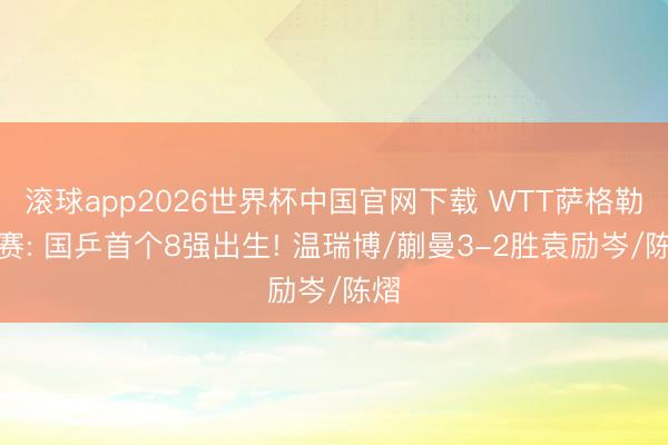 滚球app2026世界杯中国官网下载 WTT萨格勒布赛: 国乒首个8强出生! 温瑞博/蒯曼3-2胜袁励岑/陈熠