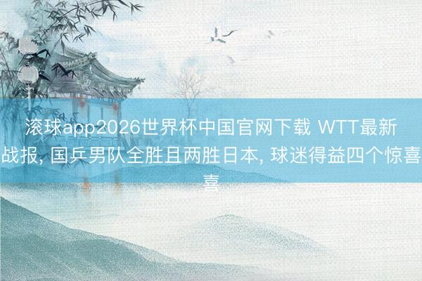 滚球app2026世界杯中国官网下载 WTT最新战报, 国乒男队全胜且两胜日本, 球迷得益四个惊喜