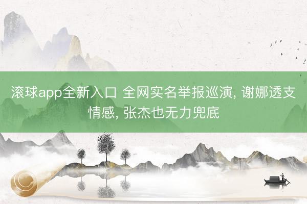 滚球app全新入口 全网实名举报巡演, 谢娜透支情感, 张杰也无力兜底
