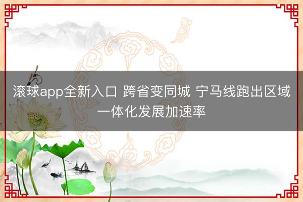 滚球app全新入口 跨省变同城 宁马线跑出区域一体化发展加速率