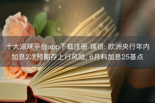十大滚球平台app下载注册 瑞银: 欧洲央行年内加息2次预期存上行风险, 6月料加息25基点