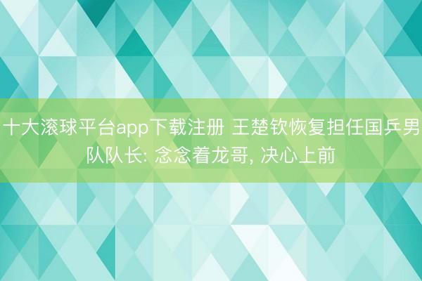 十大滚球平台app下载注册 王楚钦恢复担任国乒男队队长: 念念着龙哥, 决心上前