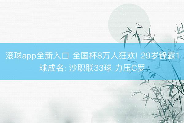 滚球app全新入口 全国杯8万人狂欢! 29岁锋霸1球成名: 沙职联33球 力压C罗