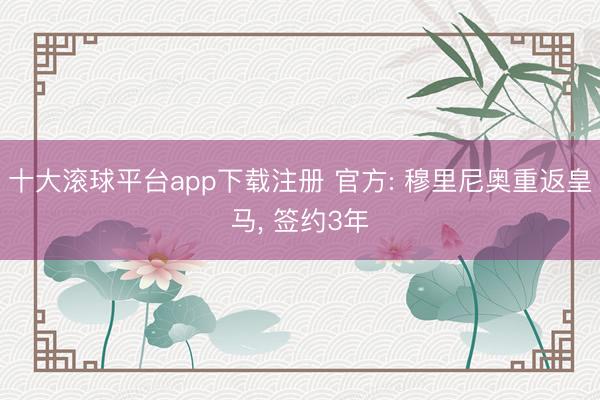 十大滚球平台app下载注册 官方: 穆里尼奥重返皇马, 签约3年
