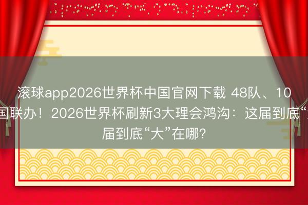 滚球app2026世界杯中国官网下载 48队、104场、三国联办！2026世界杯刷新3大理会鸿沟：这届到底“大”在哪？