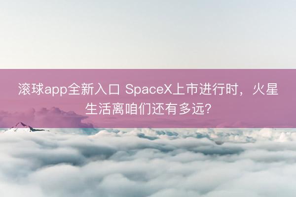 滚球app全新入口 SpaceX上市进行时，火星生活离咱们还有多远？