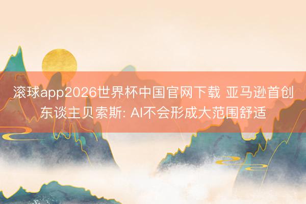 滚球app2026世界杯中国官网下载 亚马逊首创东谈主贝索斯: AI不会形成大范围舒适