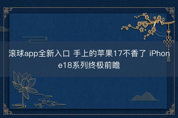 滚球app全新入口 手上的苹果17不香了 iPhone18系列终极前瞻