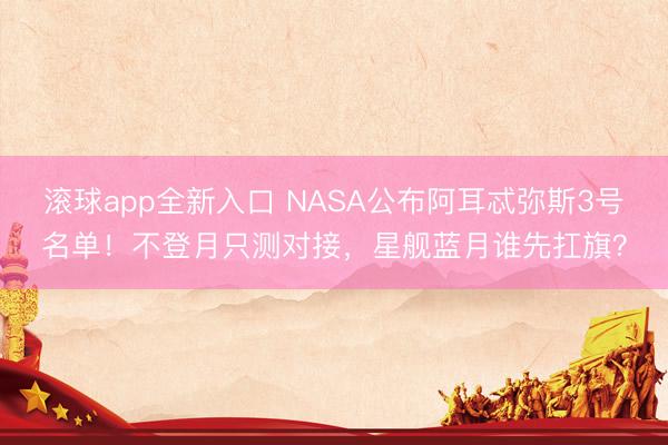 滚球app全新入口 NASA公布阿耳忒弥斯3号名单！不登月只测对接，星舰蓝月谁先扛旗？