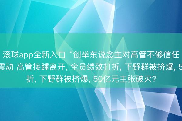 滚球app全新入口 “创举东说念主对高管不够信任” 云鲸智能里面震动 高管接踵离开, 全员绩效打折, 下野群被挤爆, 50亿元主张破灭?