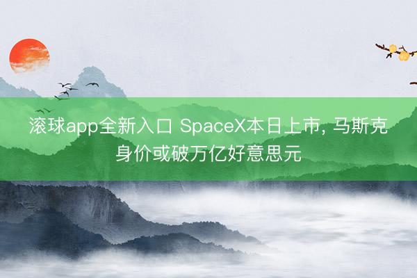 滚球app全新入口 SpaceX本日上市, 马斯克身价或破万亿好意思元
