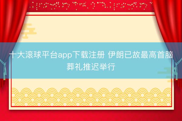 十大滚球平台app下载注册 伊朗已故最高首脑葬礼推迟举行