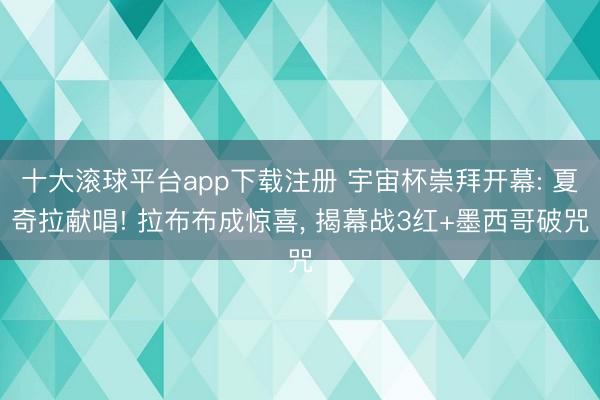 十大滚球平台app下载注册 宇宙杯崇拜开幕: 夏奇拉献唱! 拉布布成惊喜, 揭幕战3红+墨西哥破咒