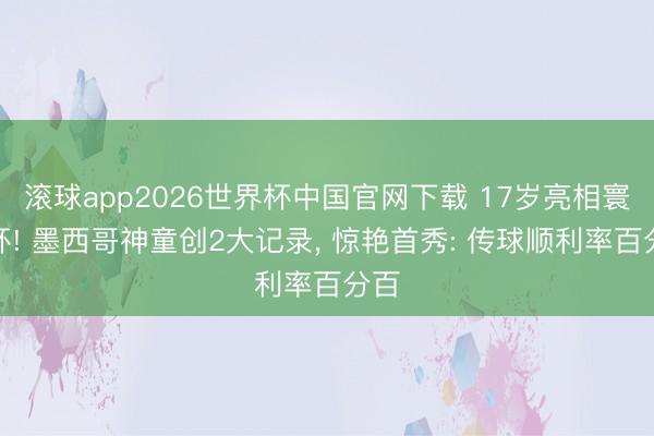 滚球app2026世界杯中国官网下载 17岁亮相寰宇杯! 墨西哥神童创2大记录, 惊艳首秀: 传球顺利率百分百