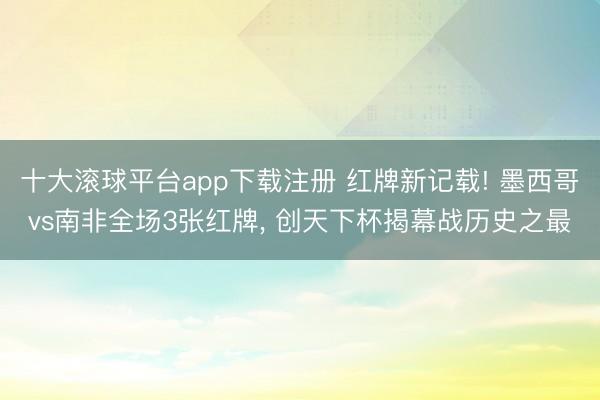 十大滚球平台app下载注册 红牌新记载! 墨西哥vs南非全场3张红牌, 创天下杯揭幕战历史之最