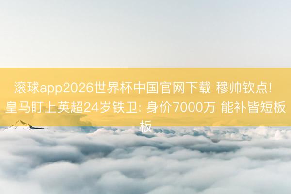 滚球app2026世界杯中国官网下载 穆帅钦点! 皇马盯上英超24岁铁卫: 身价7000万 能补皆短板