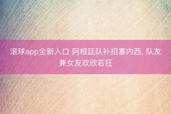 滚球app全新入口 阿根廷队补招塞内西, 队友兼女友欢欣若狂