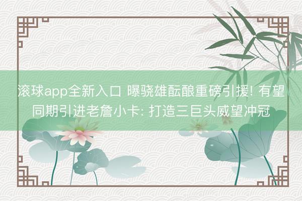 滚球app全新入口 曝骁雄酝酿重磅引援! 有望同期引进老詹小卡: 打造三巨头威望冲冠