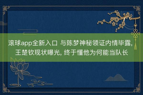 滚球app全新入口 与陈梦神秘领证内情毕露, 王楚钦现状曝光, 终于懂他为何能当队长